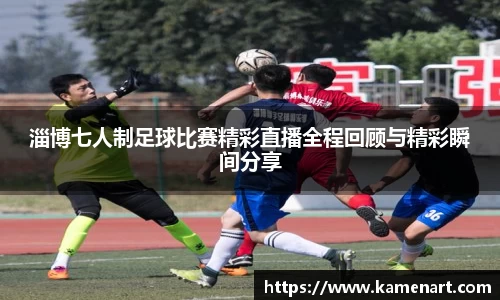 淄博七人制足球比赛精彩直播全程回顾与精彩瞬间分享