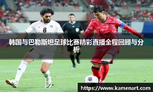 韩国与巴勒斯坦足球比赛精彩直播全程回顾与分析