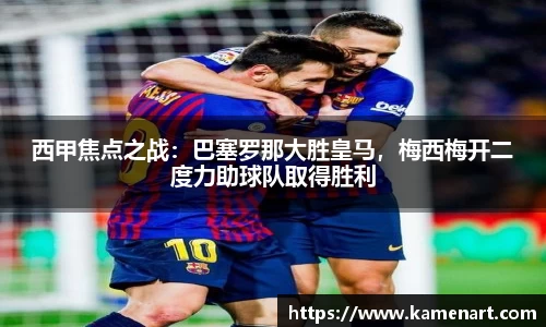 西甲焦点之战：巴塞罗那大胜皇马，梅西梅开二度力助球队取得胜利